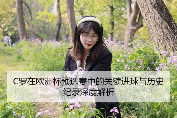 C罗在欧洲杯预选赛中的关键进球与历史纪录深度解析