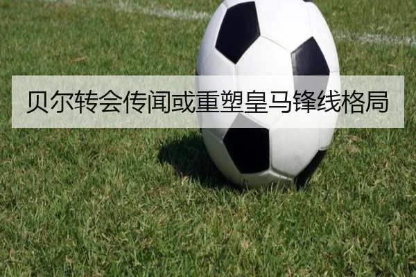 贝尔转会传闻或重塑皇马锋线格局