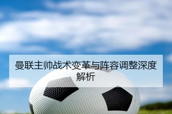 曼联主帅战术变革与阵容调整深度解析